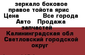 зеркало боковое правое тойота ярис › Цена ­ 5 000 - Все города Авто » Продажа запчастей   . Калининградская обл.,Светловский городской округ 